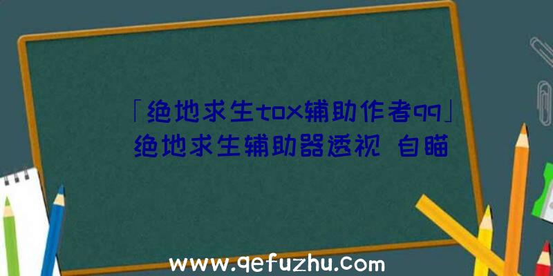 「绝地求生tox辅助作者qq」|绝地求生辅助器透视